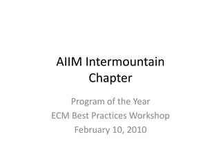 AIIM Intermountain Chapter Program of the Year ECM Best Practices Workshop February 10, 2010 
