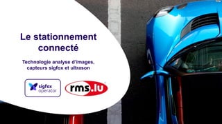 Le stationnement
connecté
Technologie analyse d’images,
capteurs sigfox et ultrason
 