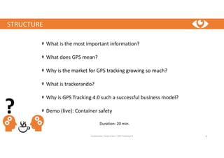 trackerando / Bodo Erken / GPS-Tracking 4.0 4
STRUCTURE
What is the most important information?
What does GPS mean?
Why is the market for GPS tracking growing so much?
What is trackerando?
Why is GPS Tracking 4.0 such a successful business model?
Demo (live): Container safety
Duration: 20 min.
?
 