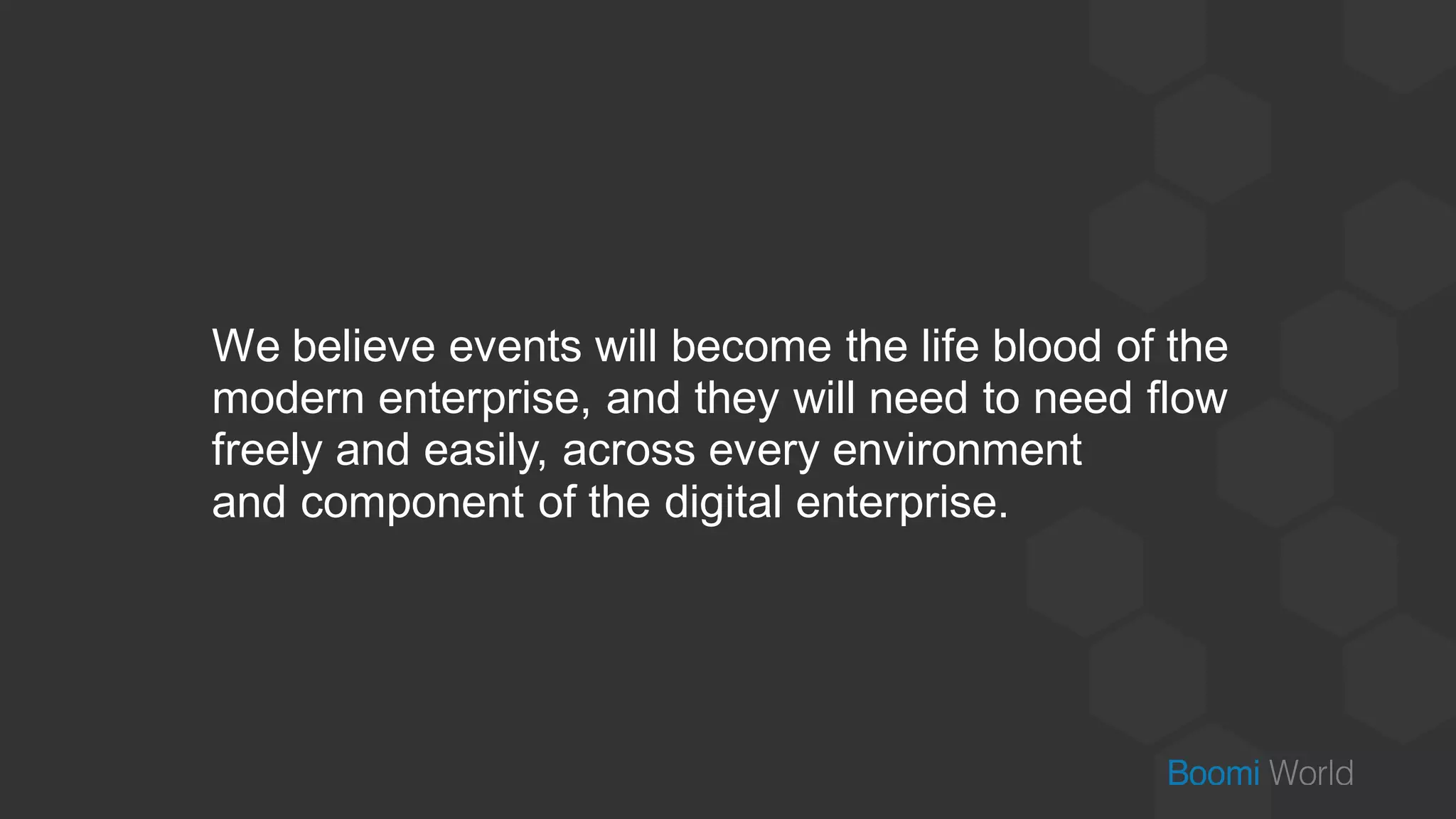 We believe events will become the life blood of the
modern enterprise, and they will need to need flow
freely and easily, across every environment
and component of the digital enterprise.
 