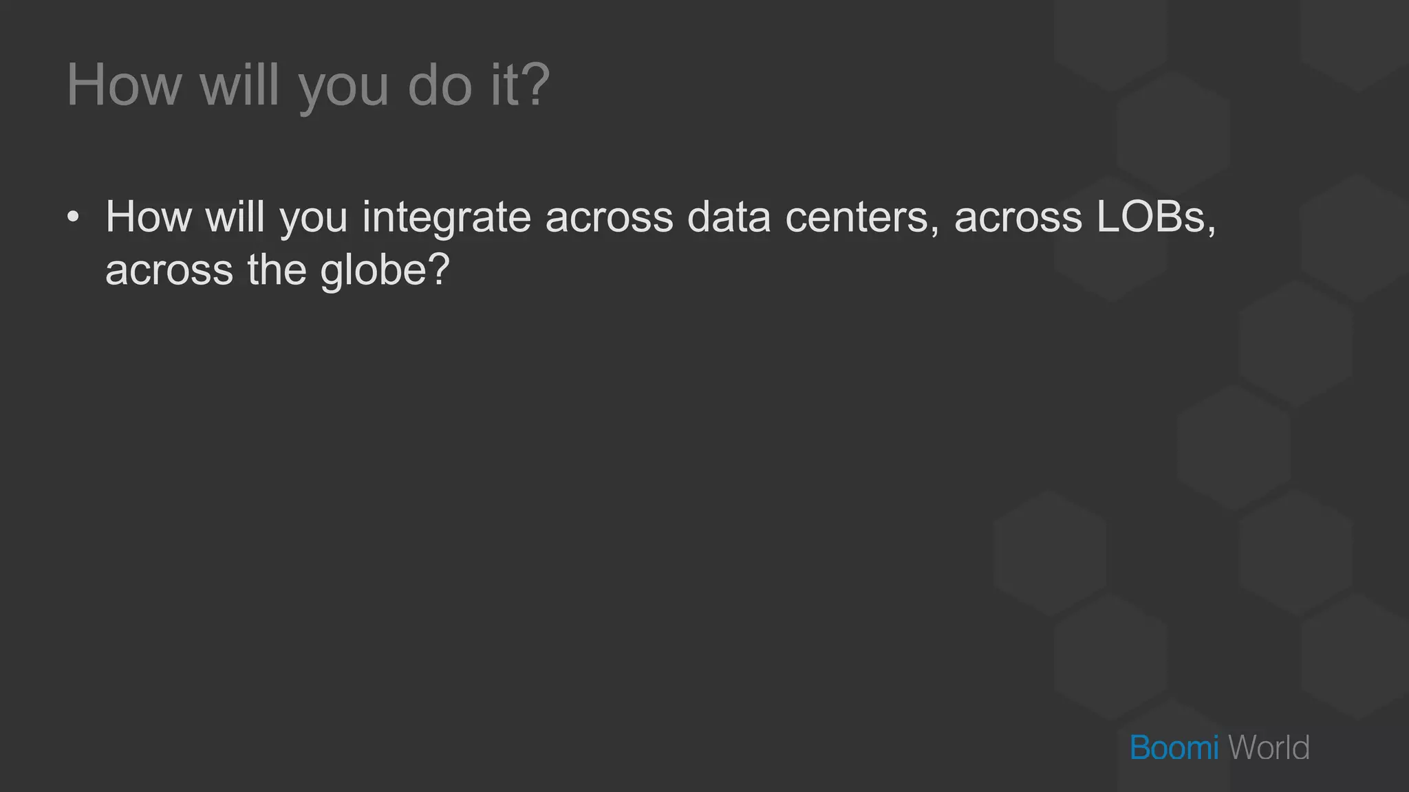 How will you do it?
• How will you integrate across data centers, across LOBs,
across the globe?
 