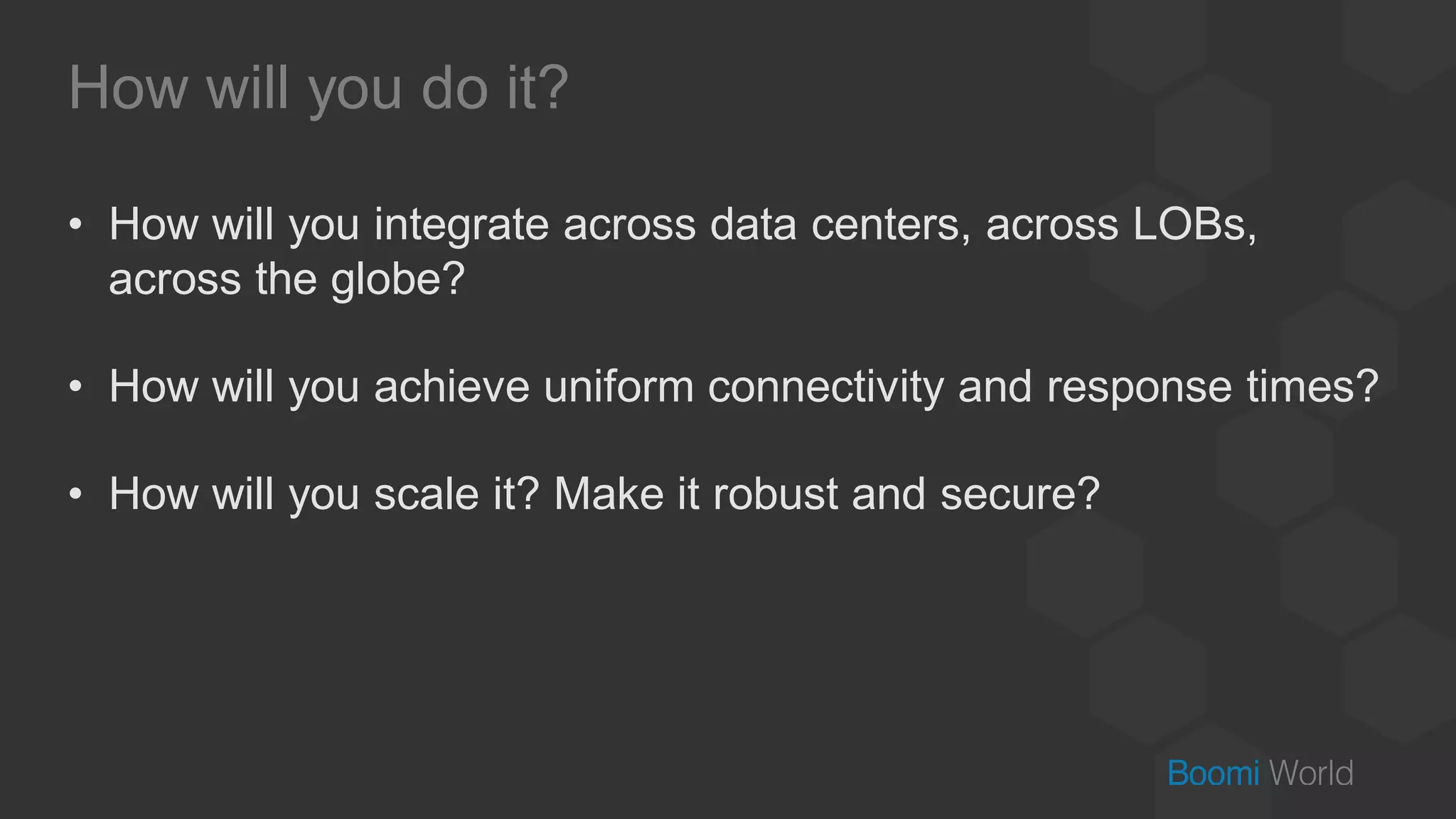 How will you do it?
• How will you integrate across data centers, across LOBs,
across the globe?
• How will you achieve uniform connectivity and response times?
• How will you scale it? Make it robust and secure?
 