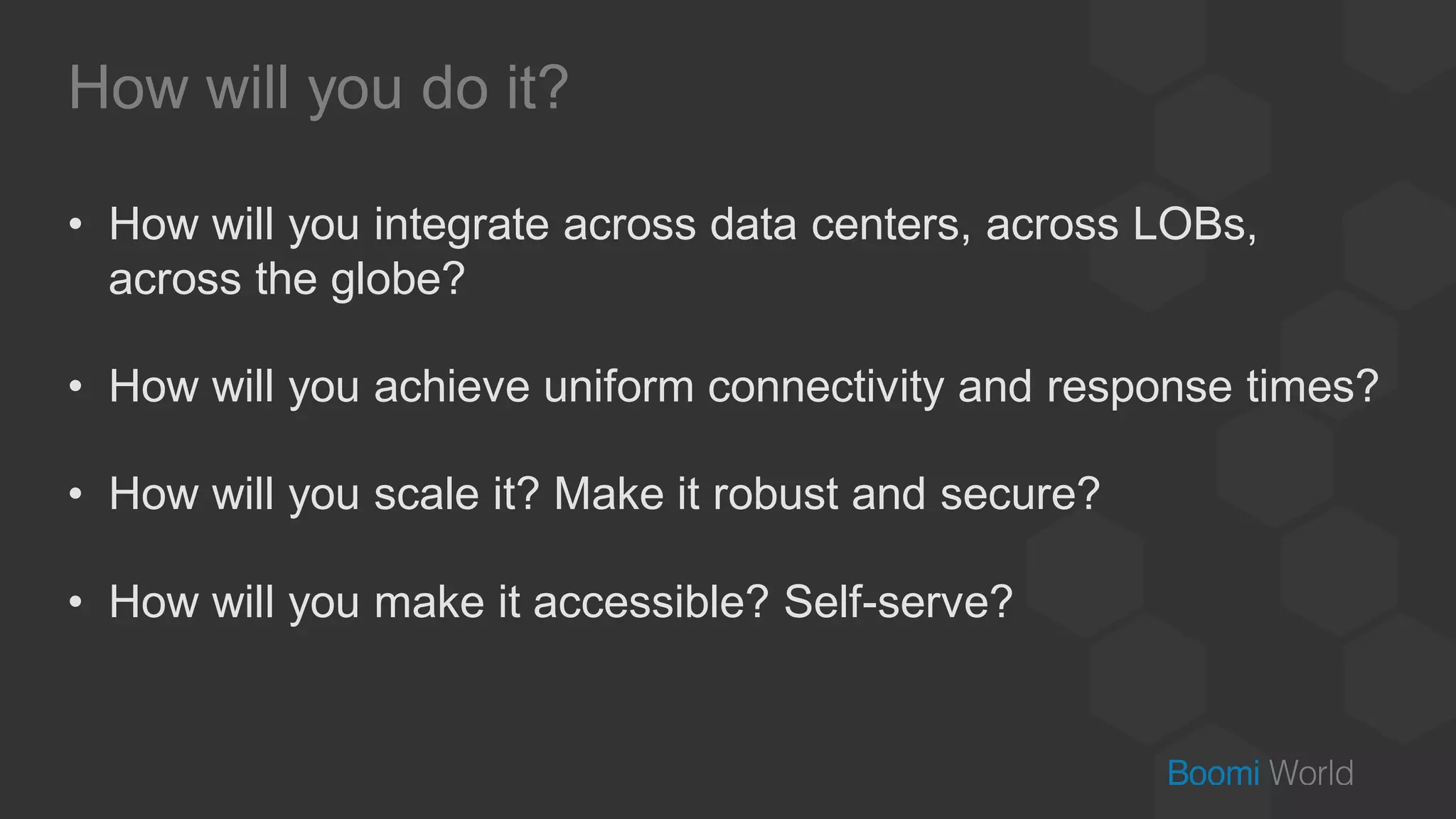 How will you do it?
• How will you integrate across data centers, across LOBs,
across the globe?
• How will you achieve uniform connectivity and response times?
• How will you scale it? Make it robust and secure?
• How will you make it accessible? Self-serve?
 