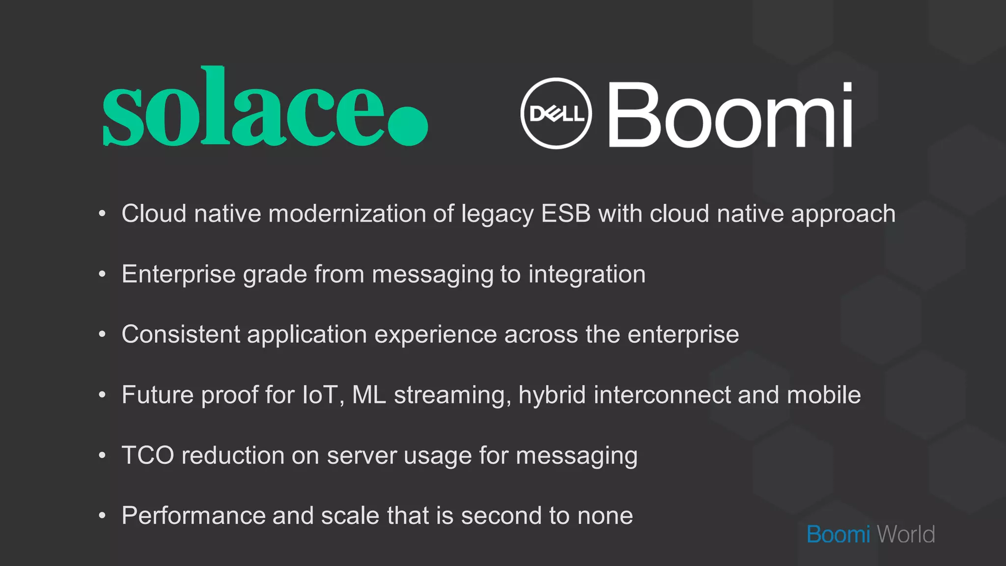 • Cloud native modernization of legacy ESB with cloud native approach
• Enterprise grade from messaging to integration
• Consistent application experience across the enterprise
• Future proof for IoT, ML streaming, hybrid interconnect and mobile
• TCO reduction on server usage for messaging
• Performance and scale that is second to none
 