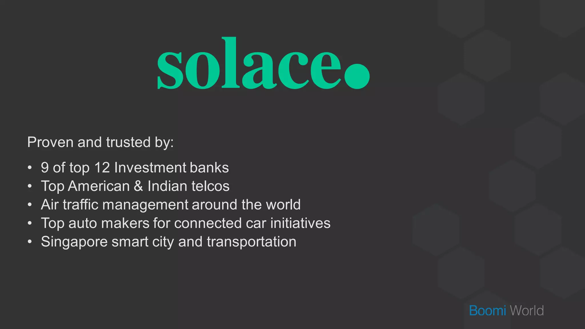Proven and trusted by:
• 9 of top 12 Investment banks
• Top American & Indian telcos
• Air traffic management around the world
• Top auto makers for connected car initiatives
• Singapore smart city and transportation
 
