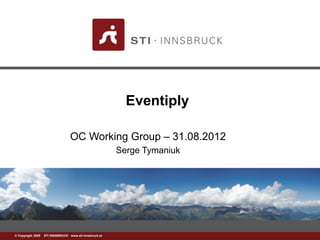www.sti-innsbruck.at© Copyright 2008 STI INNSBRUCK www.sti-innsbruck.at
Eventiply
OC Working Group – 31.08.2012
Serge Tymaniuk
 