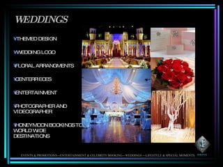 WEDDINGS THEMED DESIGN WEDDING LOGO FLORAL ARRANGMENTS CENTERPIECES ENTERTAINMENT PHOTOGRAPHER AND VIDEOGRAPHER HONEYMOON BOOKINGS TO WORLD WIDE DESTINATIONS EVENTS & PROMOTIONS---ENTERTAINMENT & CELEBRITY BOOKING---WEDDINGS ---LIFESTYLE & SPECIAL MOMENTS 