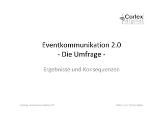 Umfrage	
  „Eventkommunika2on	
  2.0“	
   Stefan	
  Evertz	
  /	
  Cortex	
  digital	
  
Eventkommunika2on	
  2.0	
  
-­‐	
  Die	
  Umfrage	
  -­‐	
  
Ergebnisse	
  und	
  Konsequenzen	
  
	
  
 