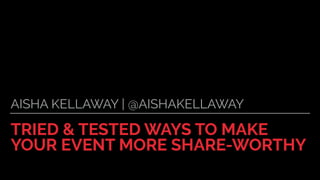 TRIED & TESTED WAYS TO MAKE
YOUR EVENT MORE SHARE-WORTHY
AISHA KELLAWAY | @AISHAKELLAWAY
 
