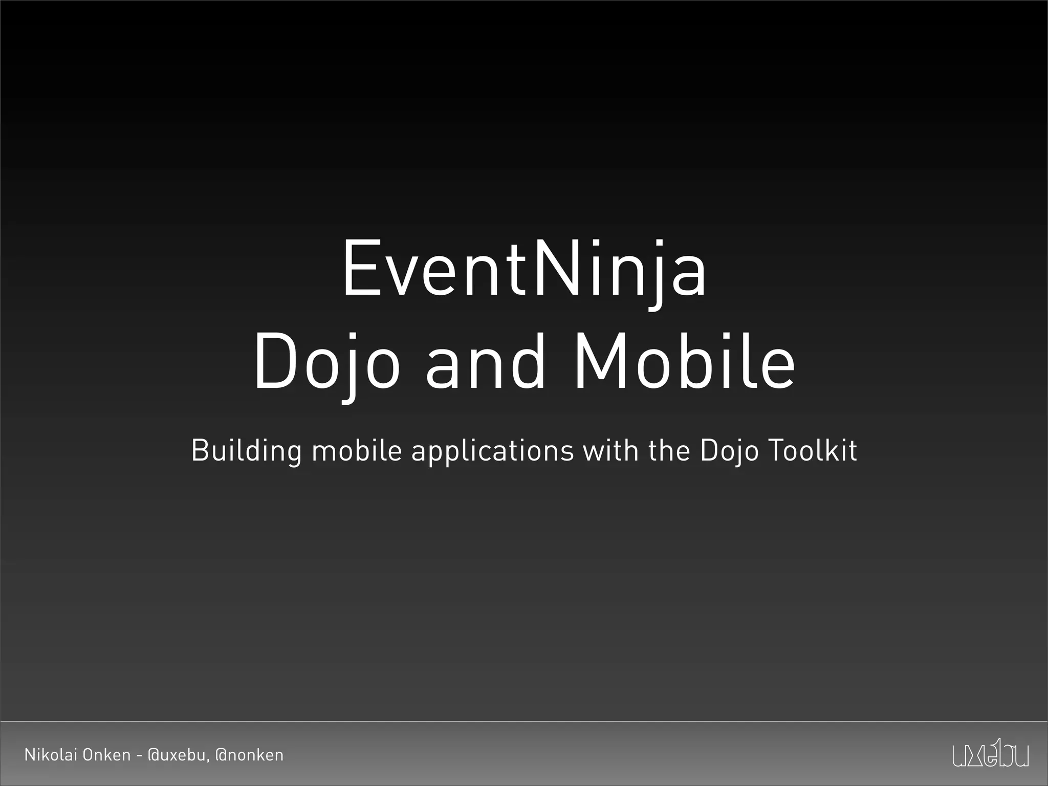 EventNinja
                          Dojo and Mobile
                   Building mobile applications with the Dojo Toolkit




Nikolai Onken - @uxebu, @nonken
 