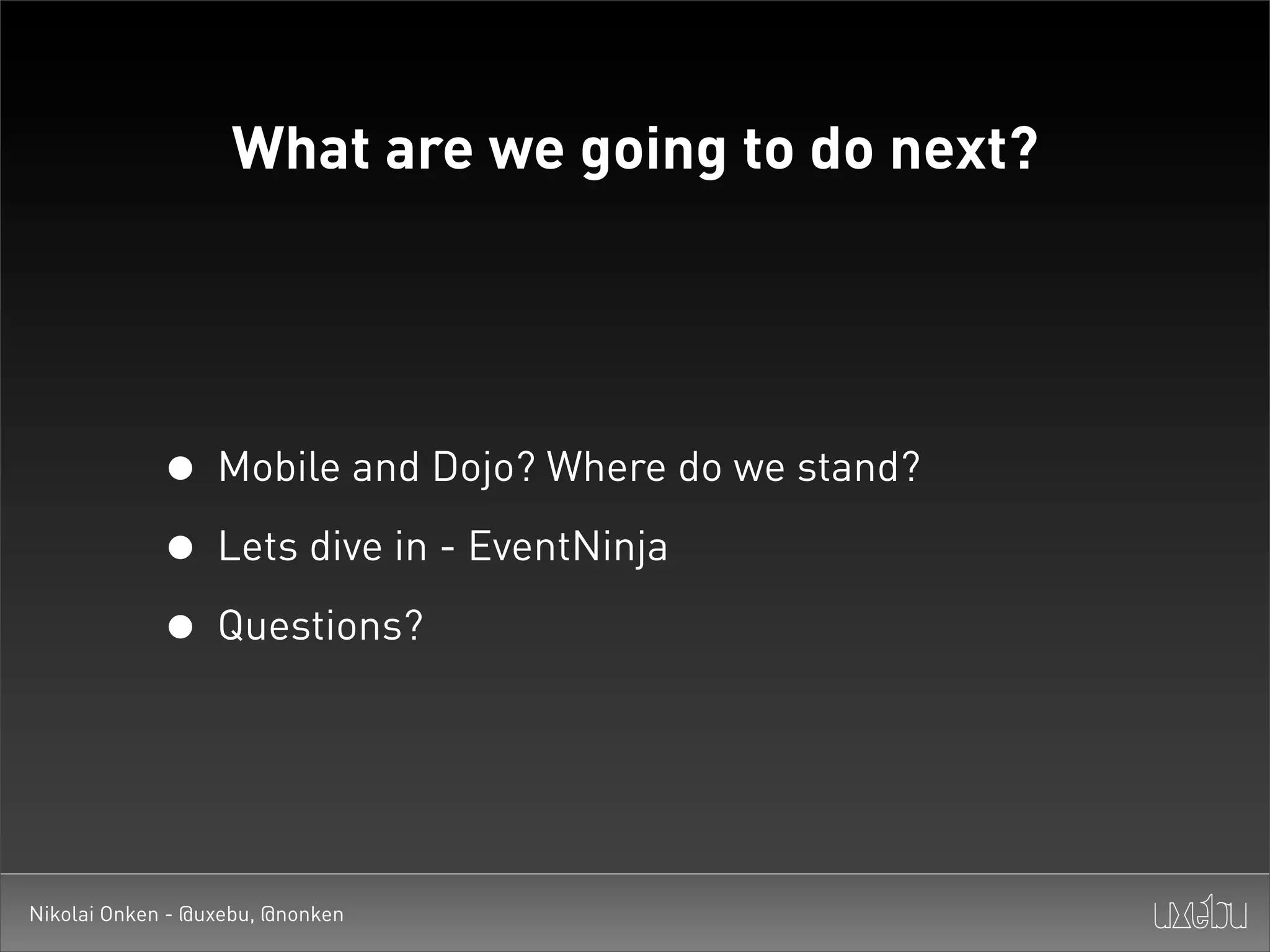 What are we going to do next?




             • Mobile and Dojo? Where do we stand?
             • Lets dive in - EventNinja
             • Questions?


Nikolai Onken - @uxebu, @nonken
 
