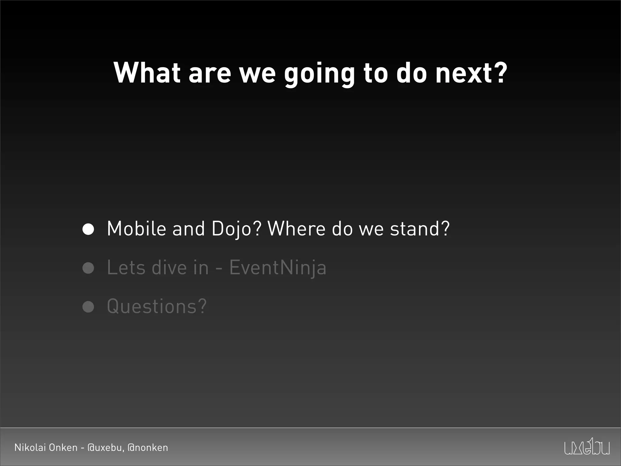 What are we going to do next?




             • Mobile and Dojo? Where do we stand?
             • Lets dive in - EventNinja
             • Questions?


Nikolai Onken - @uxebu, @nonken
 