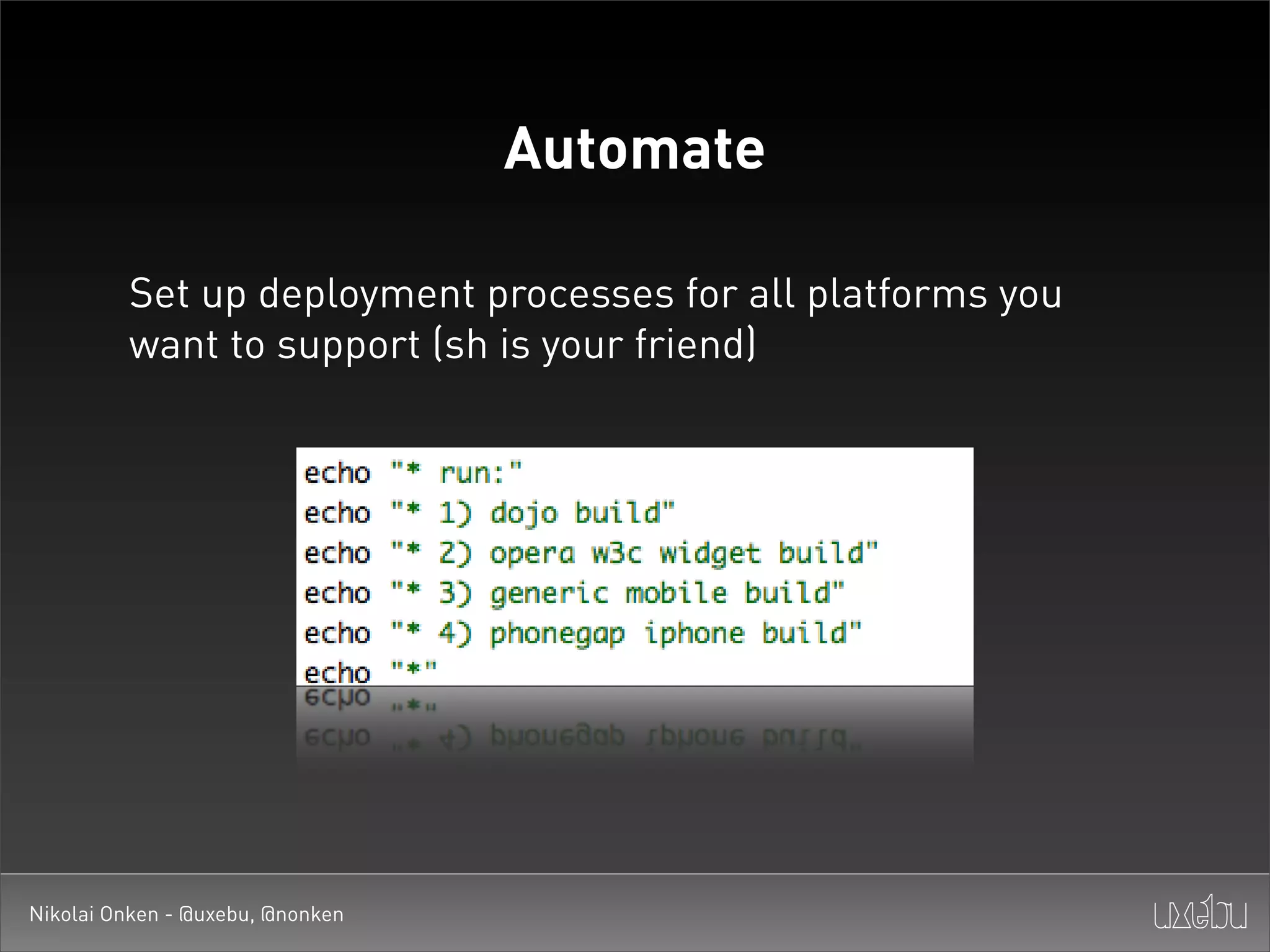 Automate

         Set up deployment processes for all platforms you
         want to support (sh is your friend)




Nikolai Onken - @uxebu, @nonken
 