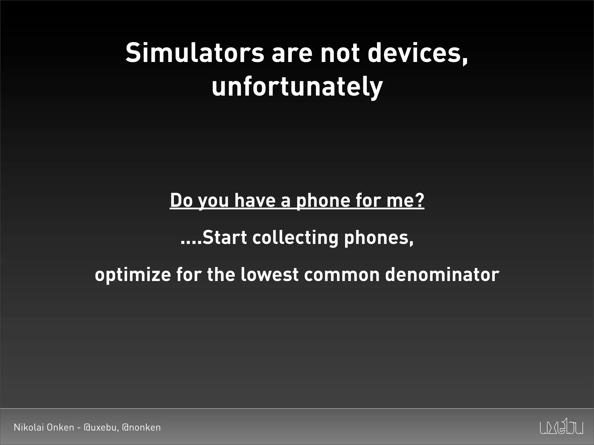 Simulators are not devices,
                             unfortunately



                                  Do you have a phone for me?
                                   ....Start collecting phones,
                 optimize for the lowest common denominator




Nikolai Onken - @uxebu, @nonken
 