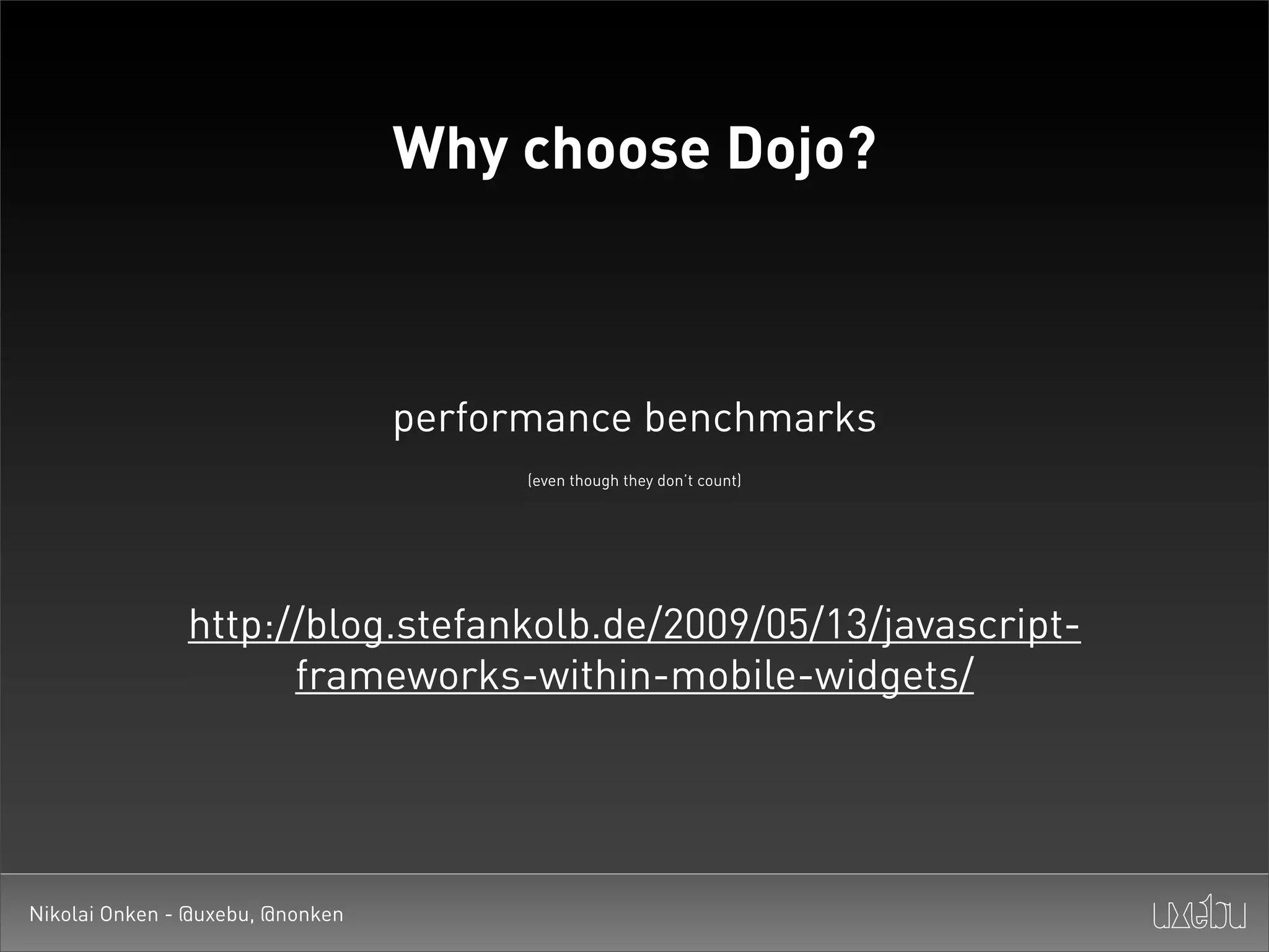 Why choose Dojo?



                                  performance benchmarks
                                        (even though they don’t count)




               http://blog.stefankolb.de/2009/05/13/javascript-
                     frameworks-within-mobile-widgets/




Nikolai Onken - @uxebu, @nonken
 