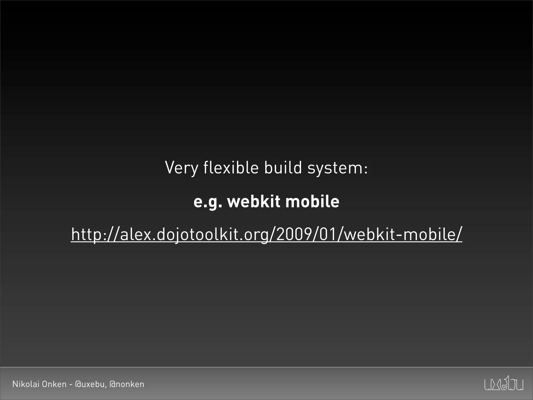 Very flexible build system:
                                     e.g. webkit mobile
             http://alex.dojotoolkit.org/2009/01/webkit-mobile/




Nikolai Onken - @uxebu, @nonken
 