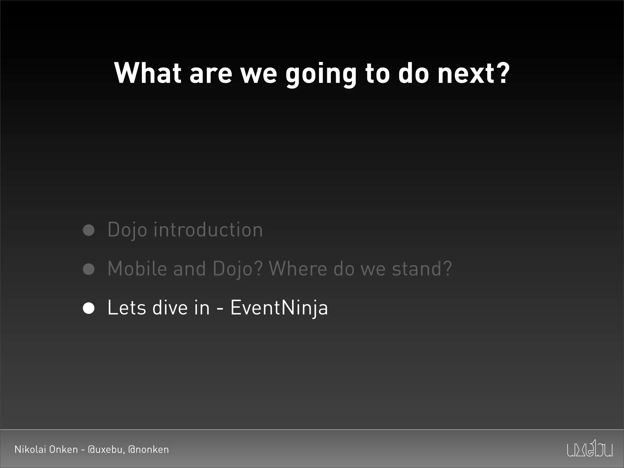 What are we going to do next?




             • Dojo introduction
             • Mobile and Dojo? Where do we stand?
             • Lets dive in - EventNinja


Nikolai Onken - @uxebu, @nonken
 