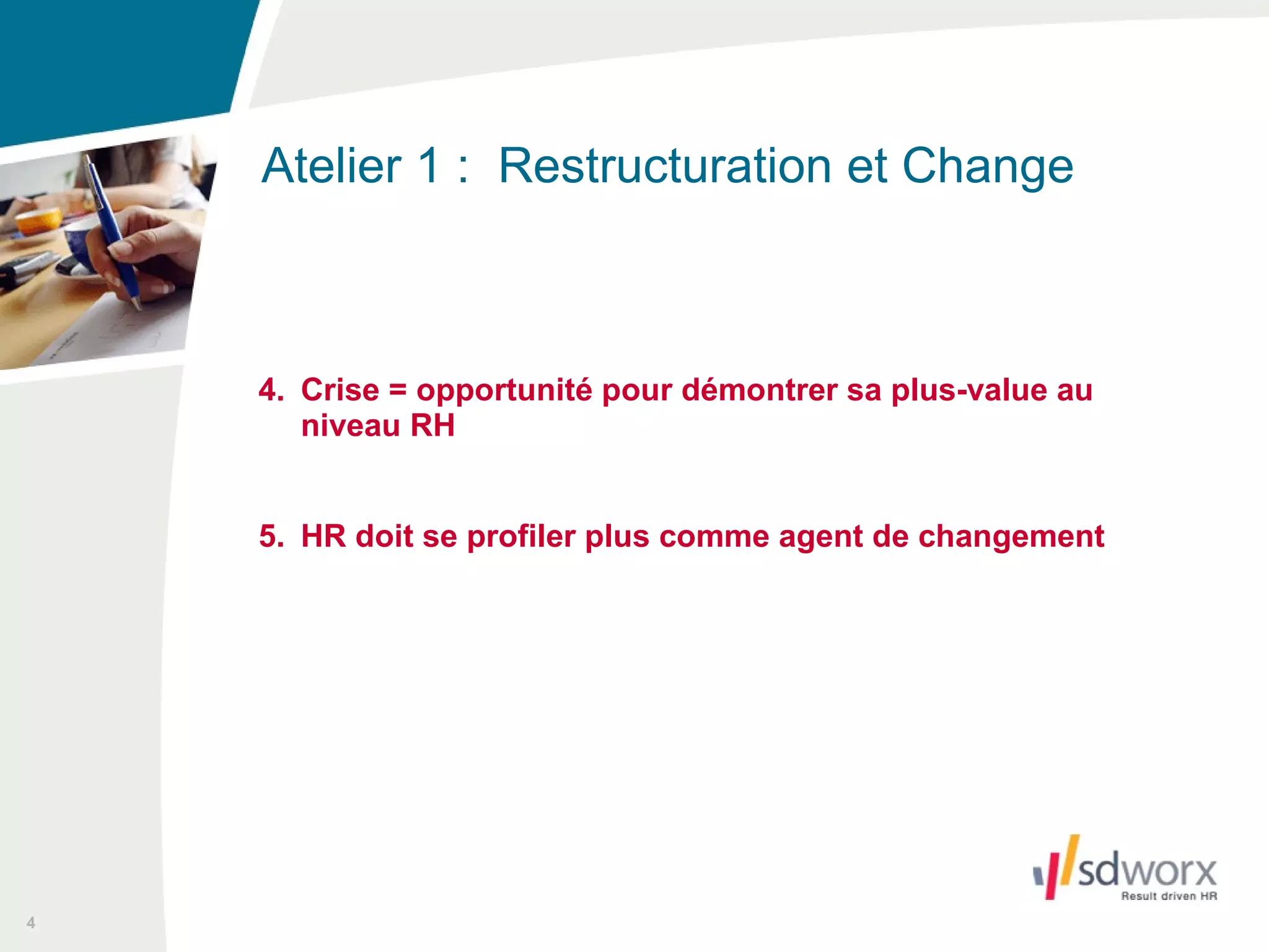 4. Crise = opportunité pour démontrer sa plus-value au niveau RH 5. HR doit se profiler plus comme agent de changement Atelier 1 :  Restructuration et Change  