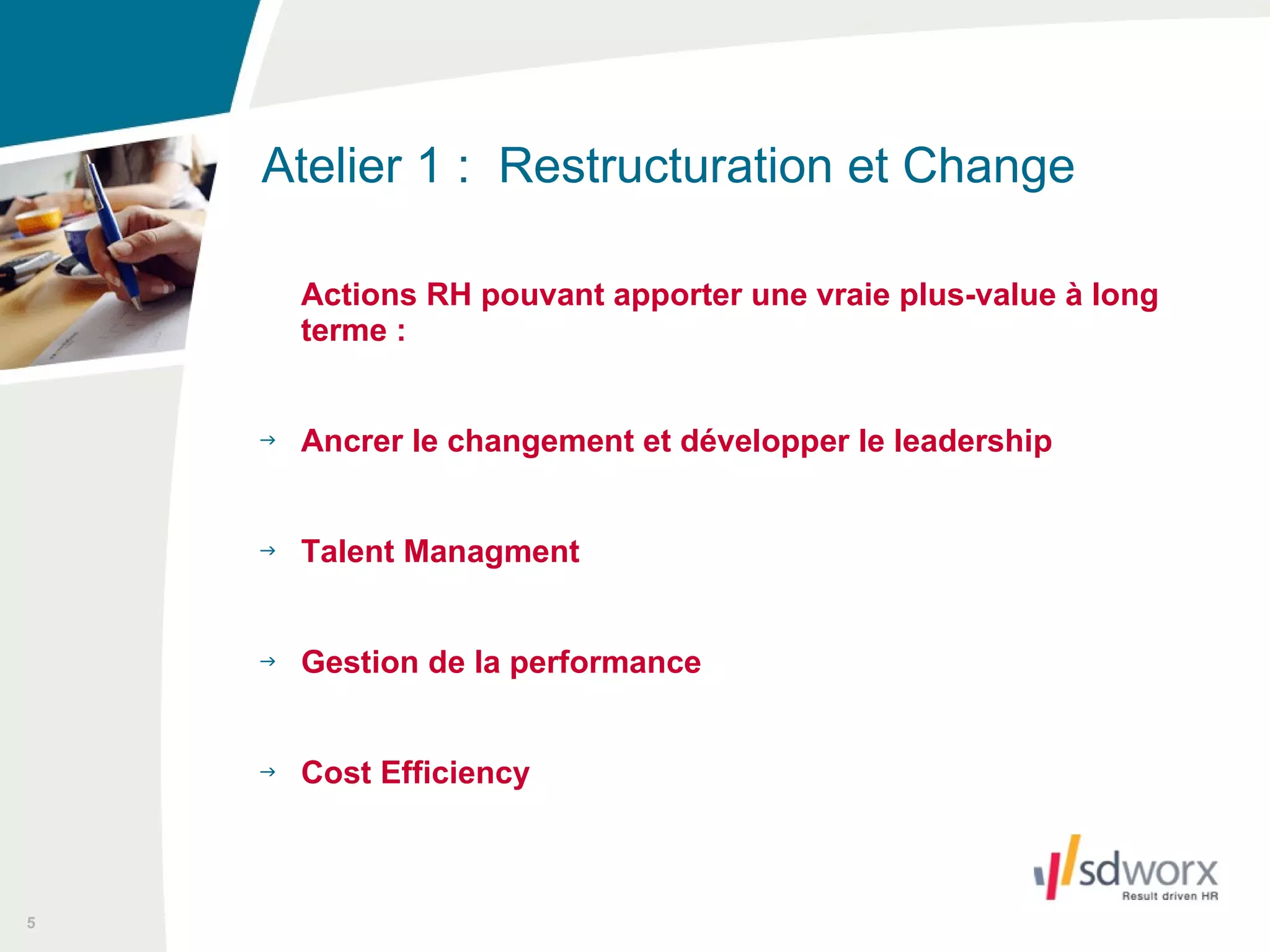Actions RH pouvant apporter une vraie plus-value à long terme : Ancrer le changement et développer le leadership Talent Managment Gestion de la performance Cost Efficiency Atelier 1 :  Restructuration et Change  