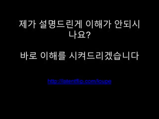 제가 설명드린게 이해가 안되시
나요?
바로 이해를 시켜드리겠습니다
http://latentflip.com/loupe
 