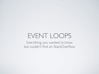 EVENT LOOPS
Everything you wanted to know 
but couldn't ﬁnd on StackOverﬂow
 