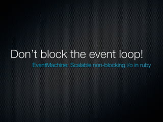 Don’t block the event loop!
    EventMachine: Scalable non-blocking i/o in ruby
 
