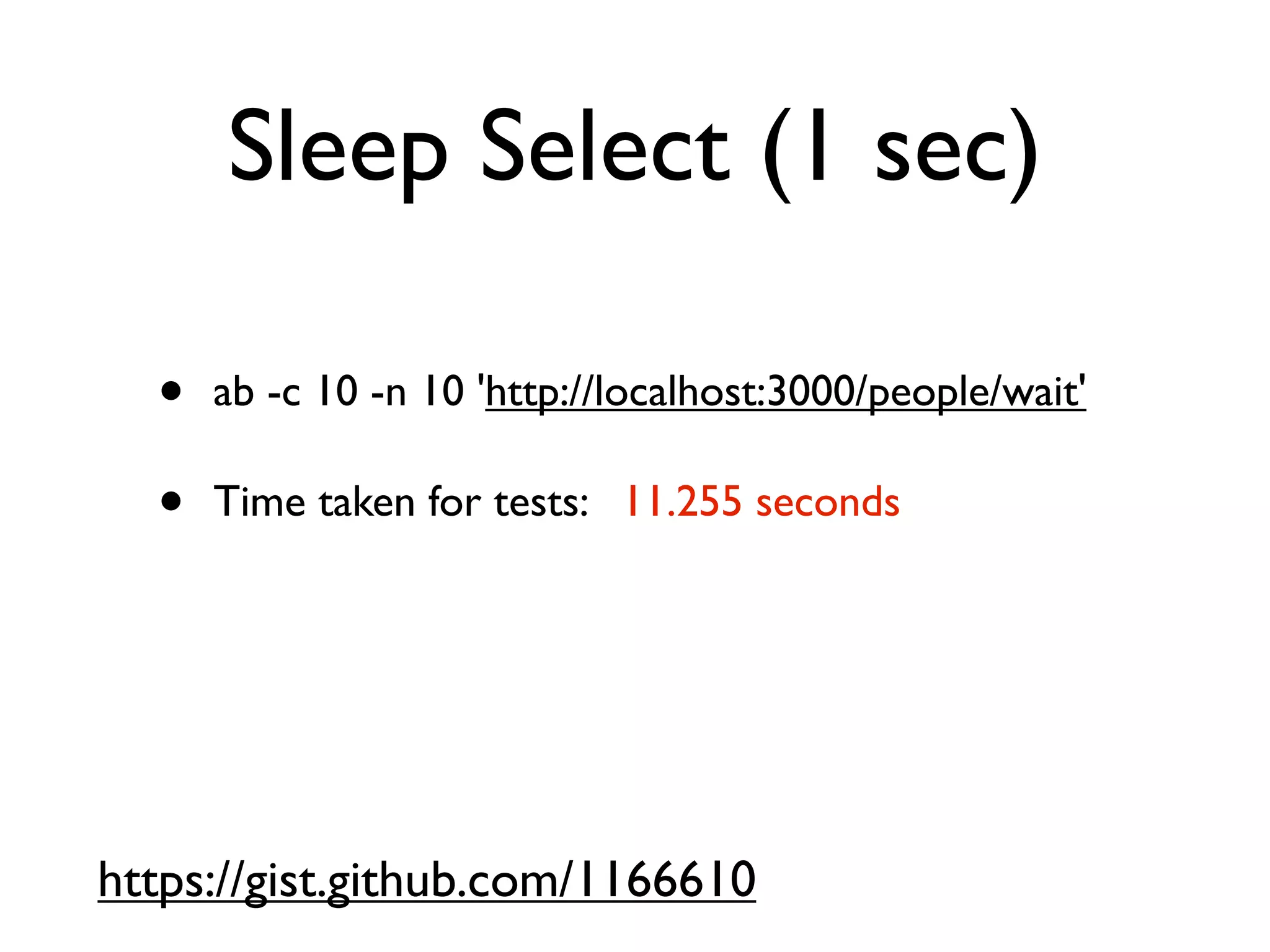Sleep Select (1 sec)

  •   ab -c 10 -n 10 'http://localhost:3000/people/wait'

  •   Time taken for tests:   11.255 seconds




https://gist.github.com/1166610
 