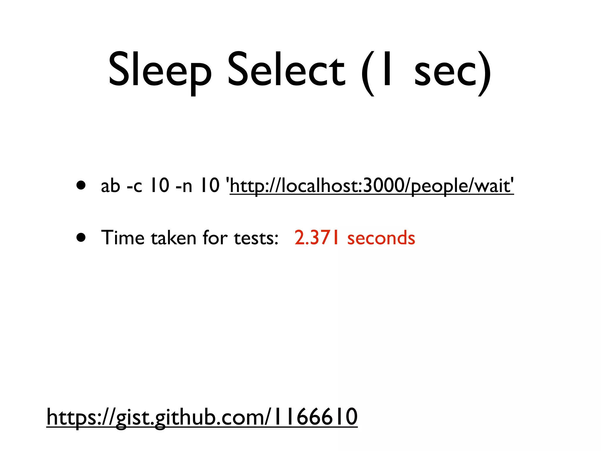 Sleep Select (1 sec)

  •   ab -c 10 -n 10 'http://localhost:3000/people/wait'

  •   Time taken for tests:   2.371 seconds




https://gist.github.com/1166610
 