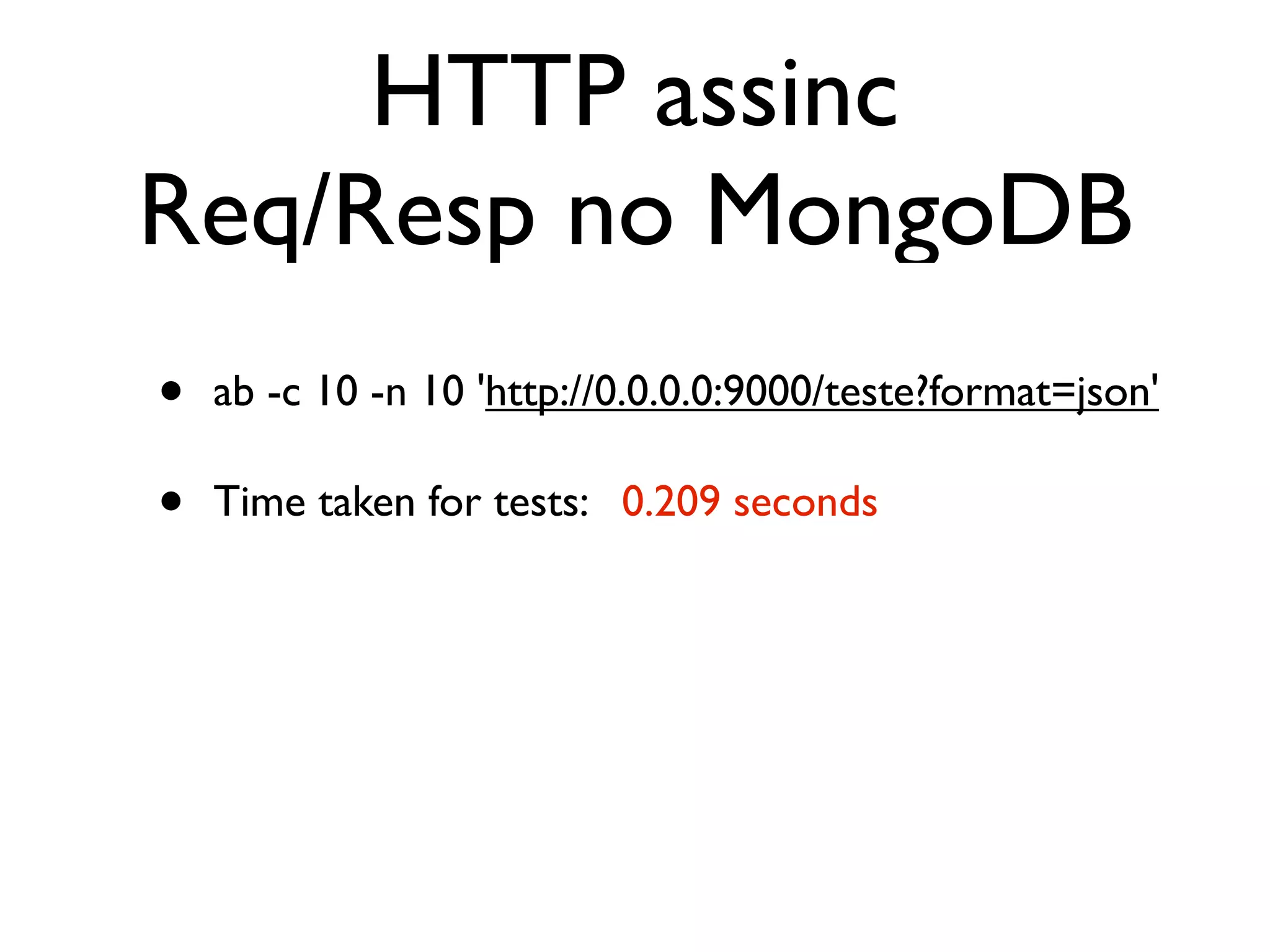 HTTP assinc
Req/Resp no MongoDB
•   ab -c 10 -n 10 'http://0.0.0.0:9000/teste?format=json'

•   Time taken for tests:   0.209 seconds
 