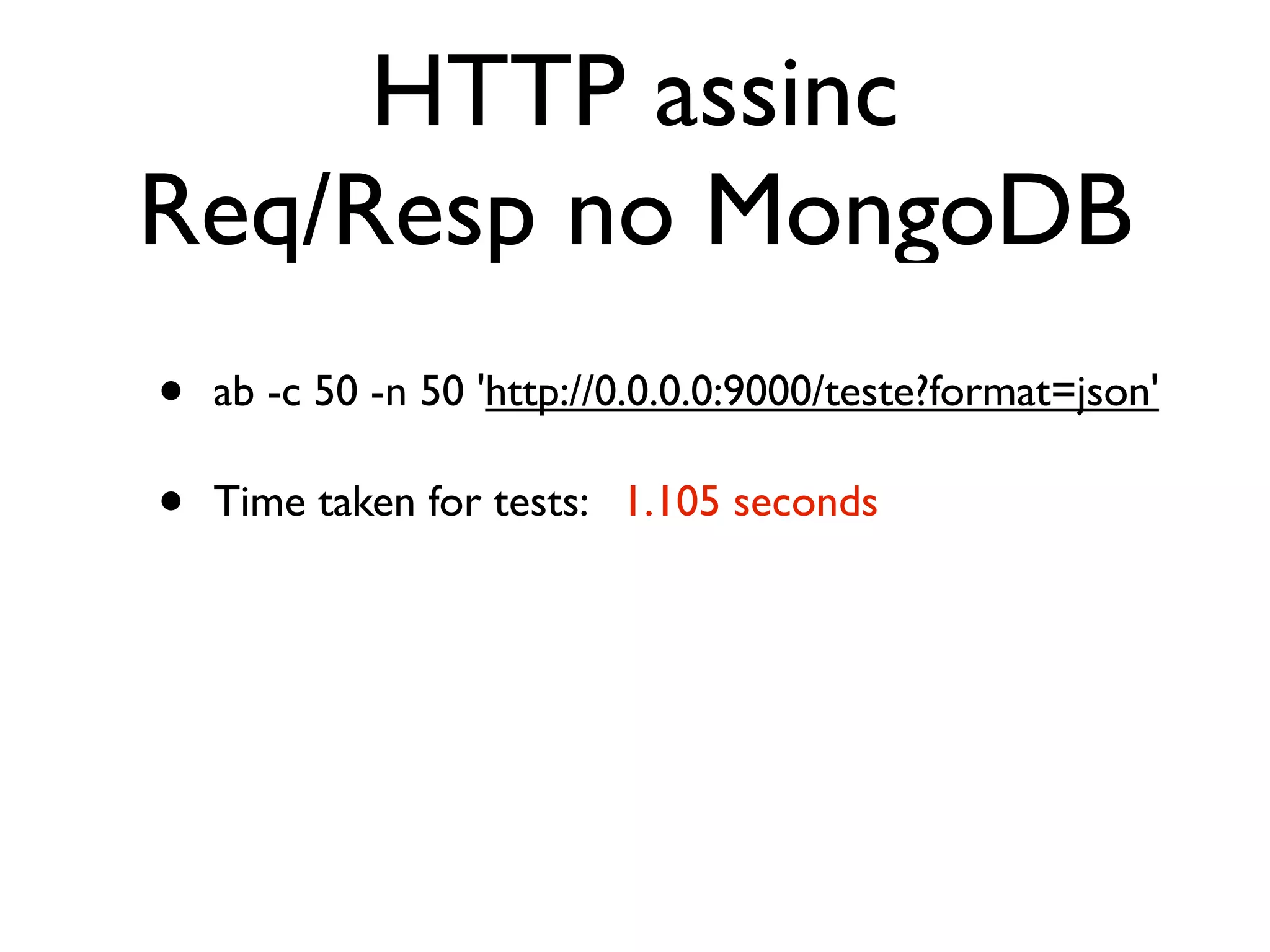 HTTP assinc
Req/Resp no MongoDB
•   ab -c 50 -n 50 'http://0.0.0.0:9000/teste?format=json'

•   Time taken for tests:   1.105 seconds
 