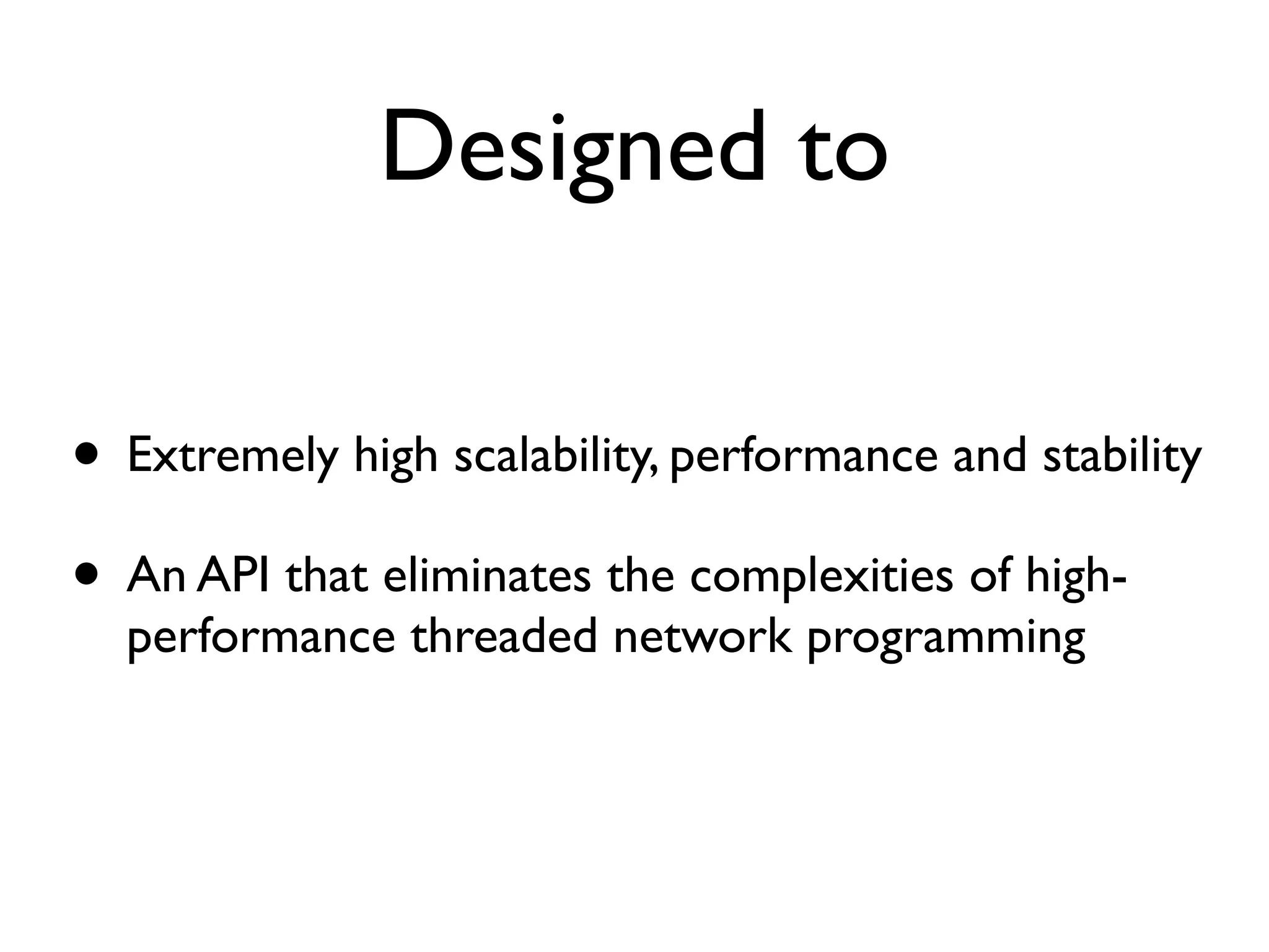 Designed to

• Extremely high scalability, performance and stability
• An API that eliminates the complexities of high-
  performance threaded network programming
 