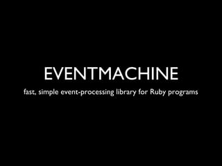 EVENTMACHINE
fast, simple event-processing library for Ruby programs
 