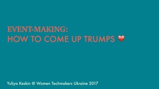 EVENT-MAKING:
HOW TO COME UP TRUMPS ♥
Yuliya Keskin @ Women Techmakers Ukraine 2017
 