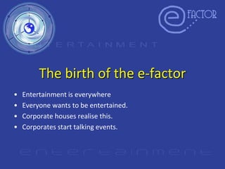 The birth of the e-factor
•   Entertainment is everywhere
•   Everyone wants to be entertained.
•   Corporate houses realise this.
•   Corporates start talking events.
 