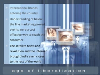 • International brands
  entering the country
• Understanding of below
  the line marketing proved
  events were a cost
  effective way to reach the
  consumer
• The satellite television
  revolution and the Internet
  brought India even closer
  to the rest of the world
 