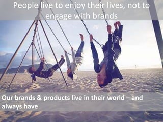 People live to enjoy their lives, not to
            engage with brands




Our brands & products live in their world – and
always have
 