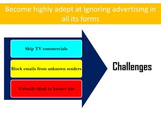 Become highly adept at ignoring advertising in
                all its forms


       Skip TV commercials



 Block emails from unknown senders   Challenges
    Virtually blind to banner ads
 