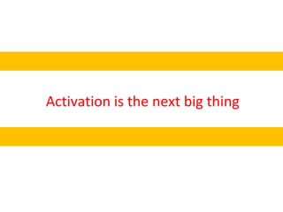 Activation is the next big thing
 