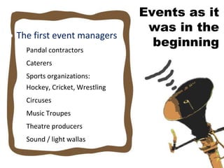 Events as it
                                  was in the
• The first event managers
  • Pandal contractors
                                   beginning
  • Caterers
  • Sports organizations:
    Hockey, Cricket, Wrestling
  • Circuses
  • Music Troupes
  • Theatre producers
  • Sound / light wallas
 
