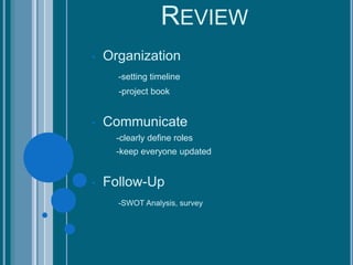 REVIEW 
• Organization 
-setting timeline 
-project book 
• Communicate 
-clearly define roles 
-keep everyone updated 
• Follow-Up 
-SWOT Analysis, survey 
