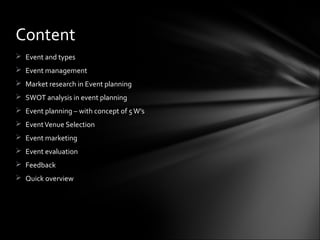 Content
 Event and types
 Event management
 Market research in Event planning
 SWOT analysis in event planning
 Event planning – with concept of 5 W’s
 Event Venue Selection
 Event marketing
 Event evaluation
 Feedback
 Quick overview
 