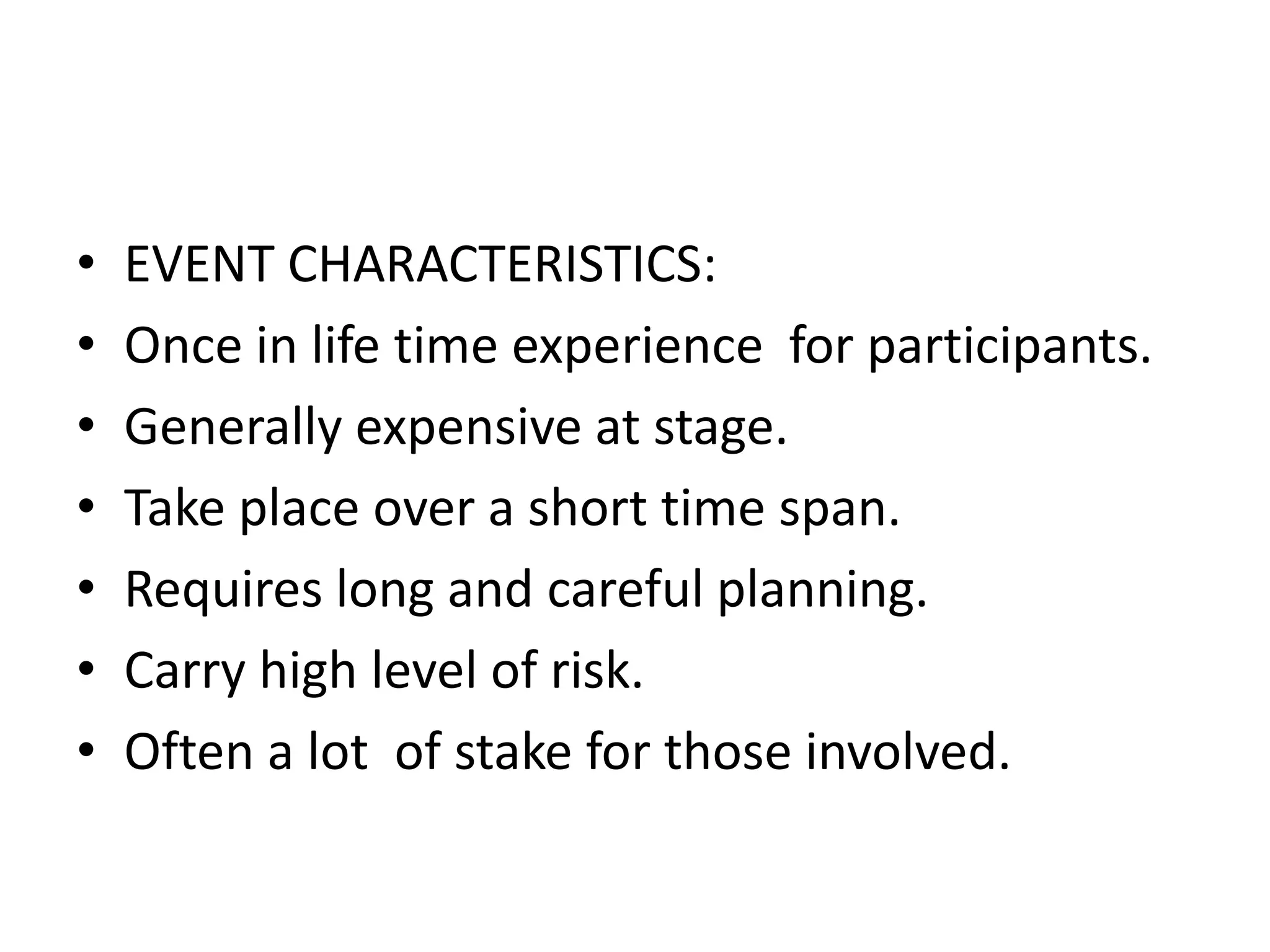 •
•
•
•
•
•
•

EVENT CHARACTERISTICS:
Once in life time experience for participants.
Generally expensive at stage.
Take place over a short time span.
Requires long and careful planning.
Carry high level of risk.
Often a lot of stake for those involved.

 