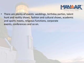 • There are plenty of events: weddings, birthday parties, talent
  hunt and reality shows, fashion and cultural shows, academic
  and sports meets, religious functions, corporate
  events, conferences and so on.
 