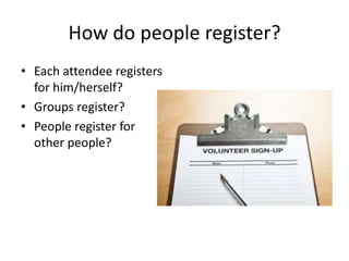 How do people register?
• Each attendee registers
for him/herself?
• Groups register?
• People register for
other people?

 