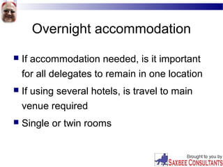 Overnight accommodation
 If accommodation needed, is it important
for all delegates to remain in one location
 If using several hotels, is travel to main
venue required
 Single or twin rooms
 