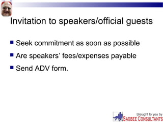 Invitation to speakers/official guests
 Seek commitment as soon as possible
 Are speakers’ fees/expenses payable
 Send ADV form.
 
