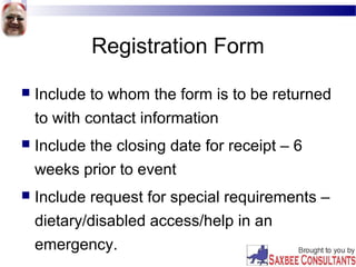 Registration Form
 Include to whom the form is to be returned
to with contact information
 Include the closing date for receipt – 6
weeks prior to event
 Include request for special requirements –
dietary/disabled access/help in an
emergency.
 