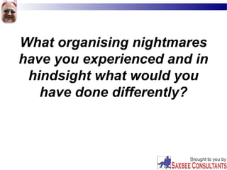 What organising nightmares
have you experienced and in
hindsight what would you
have done differently?
 