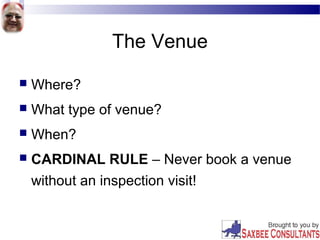 The Venue
 Where?
 What type of venue?
 When?
 CARDINAL RULE – Never book a venue
without an inspection visit!
 