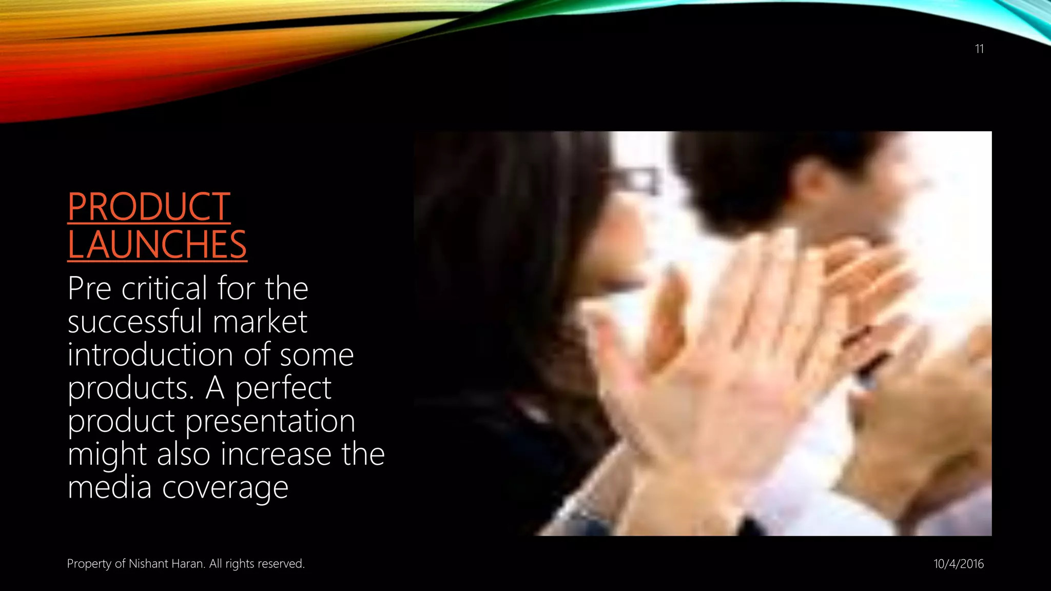 PRODUCT
LAUNCHES
Pre critical for the
successful market
introduction of some
products. A perfect
product presentation
might also increase the
media coverage
10/4/2016Property of Nishant Haran. All rights reserved.
11
 